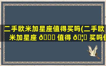 二手欧米加星座值得买吗(二手欧米加星座 🕊 值得 🦄 买吗值得买吗)